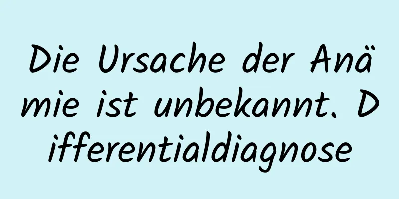 Die Ursache der Anämie ist unbekannt. Differentialdiagnose