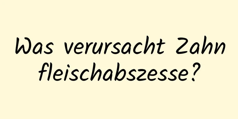 Was verursacht Zahnfleischabszesse?