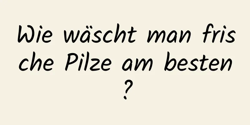 Wie wäscht man frische Pilze am besten?