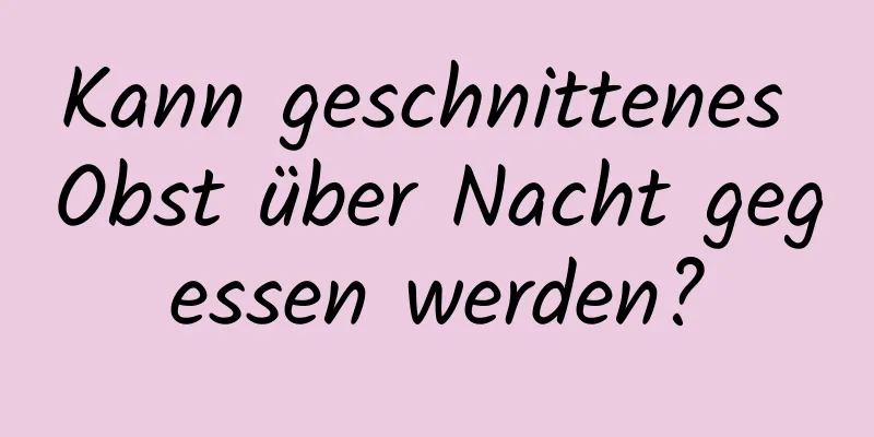 Kann geschnittenes Obst über Nacht gegessen werden?