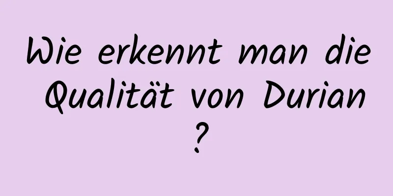 Wie erkennt man die Qualität von Durian?