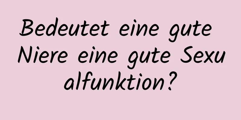 Bedeutet eine gute Niere eine gute Sexualfunktion?