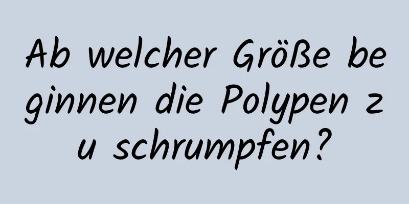 Ab welcher Größe beginnen die Polypen zu schrumpfen?
