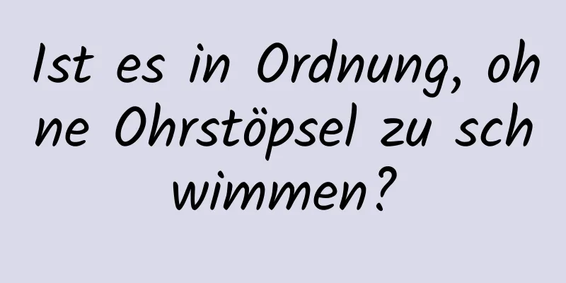 Ist es in Ordnung, ohne Ohrstöpsel zu schwimmen?
