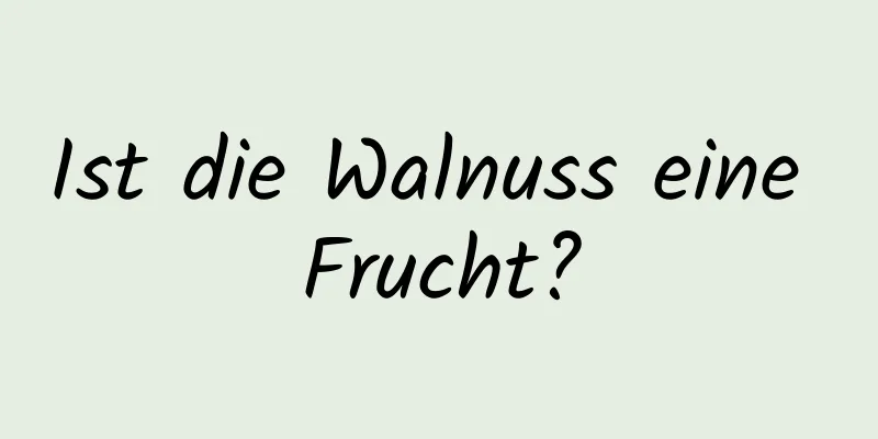 Ist die Walnuss eine Frucht?