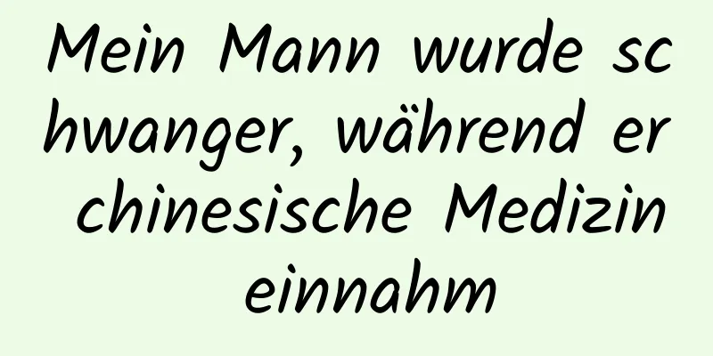 Mein Mann wurde schwanger, während er chinesische Medizin einnahm