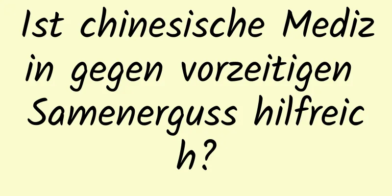 Ist chinesische Medizin gegen vorzeitigen Samenerguss hilfreich?