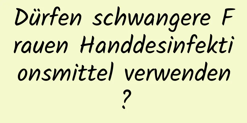 Dürfen schwangere Frauen Handdesinfektionsmittel verwenden?