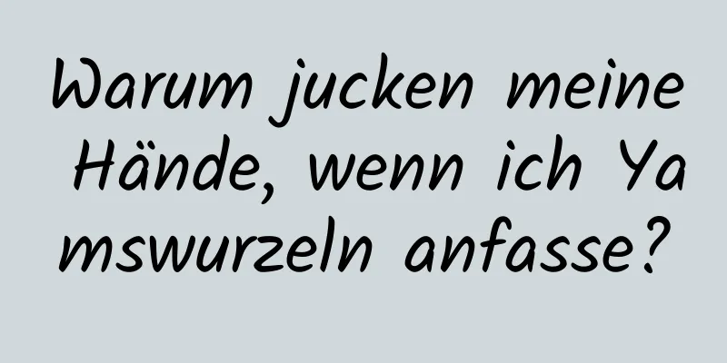 Warum jucken meine Hände, wenn ich Yamswurzeln anfasse?
