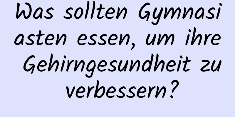 Was sollten Gymnasiasten essen, um ihre Gehirngesundheit zu verbessern?