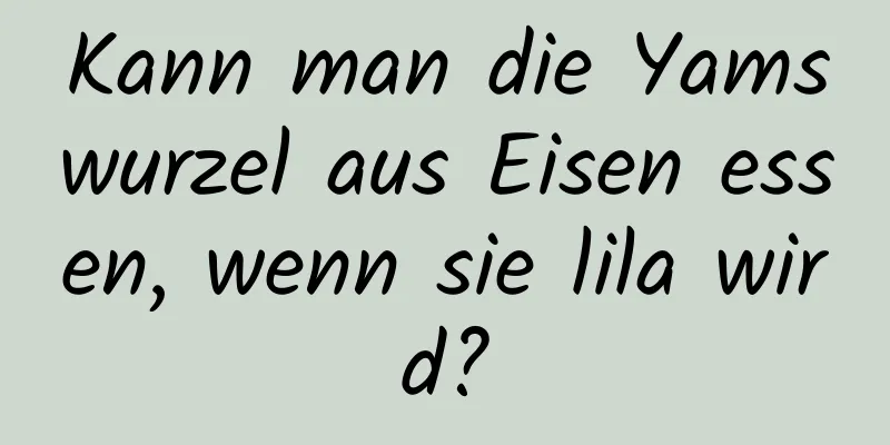 Kann man die Yamswurzel aus Eisen essen, wenn sie lila wird?