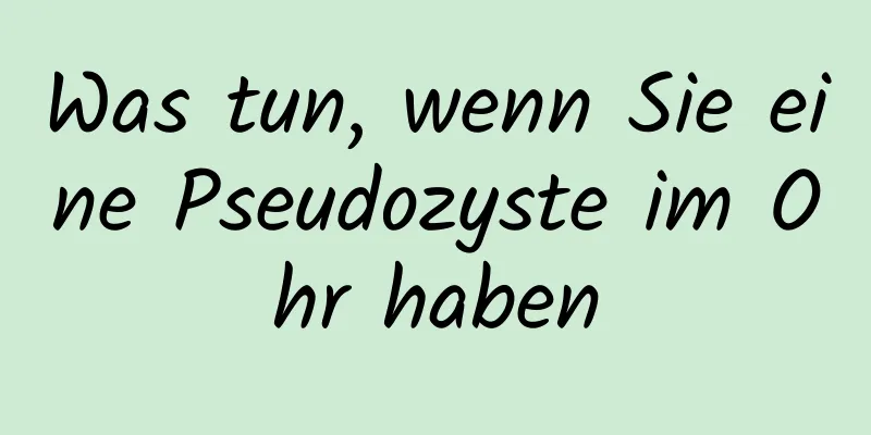 Was tun, wenn Sie eine Pseudozyste im Ohr haben