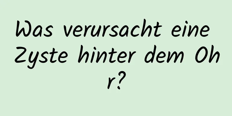 Was verursacht eine Zyste hinter dem Ohr?