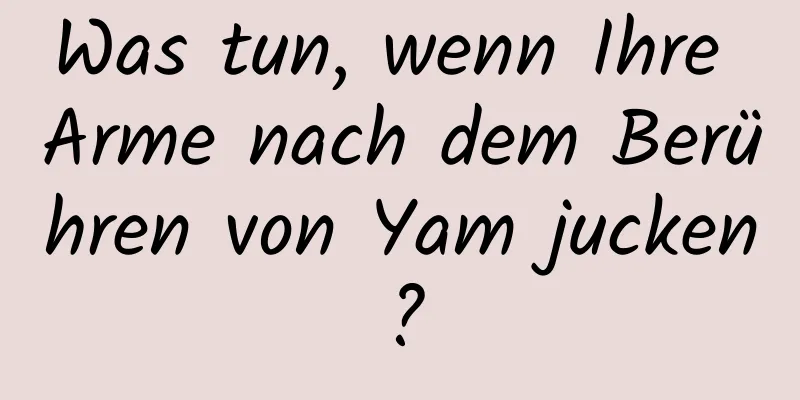 Was tun, wenn Ihre Arme nach dem Berühren von Yam jucken?