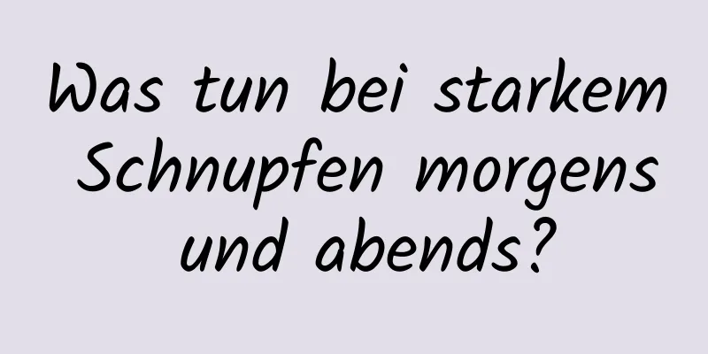 Was tun bei starkem Schnupfen morgens und abends?