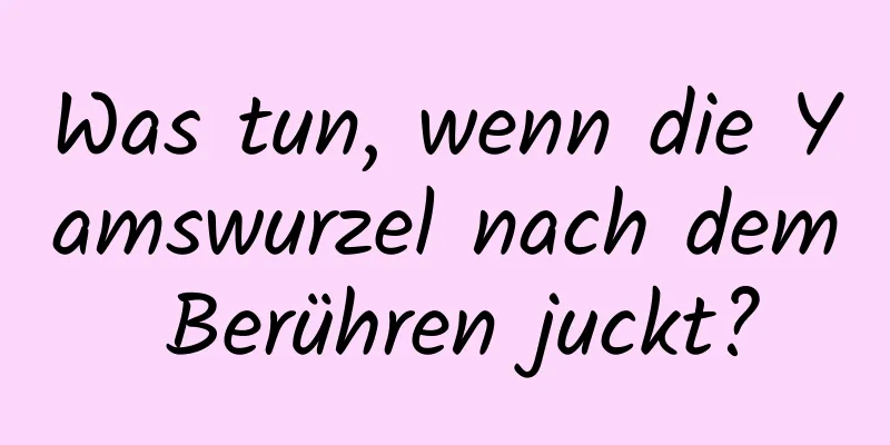 Was tun, wenn die Yamswurzel nach dem Berühren juckt?