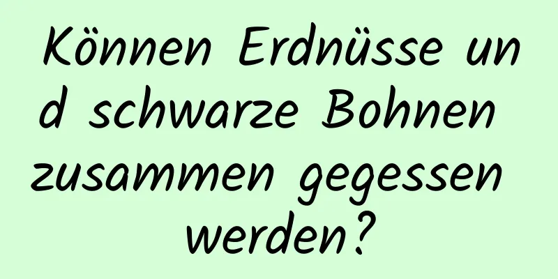 Können Erdnüsse und schwarze Bohnen zusammen gegessen werden?