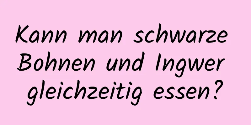 Kann man schwarze Bohnen und Ingwer gleichzeitig essen?
