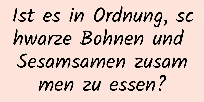 Ist es in Ordnung, schwarze Bohnen und Sesamsamen zusammen zu essen?