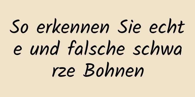 So erkennen Sie echte und falsche schwarze Bohnen