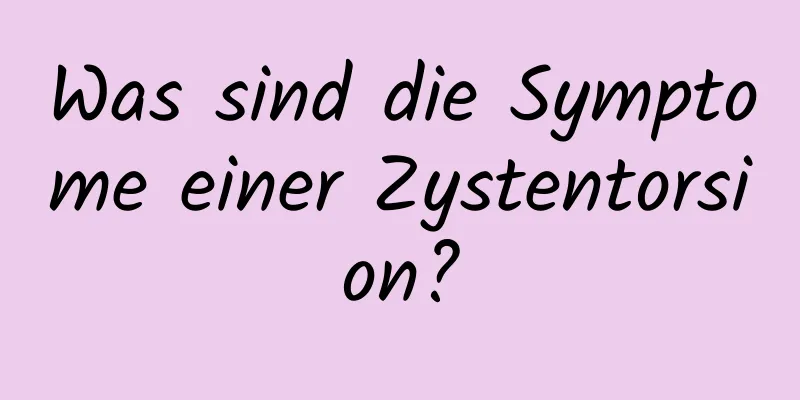 Was sind die Symptome einer Zystentorsion?