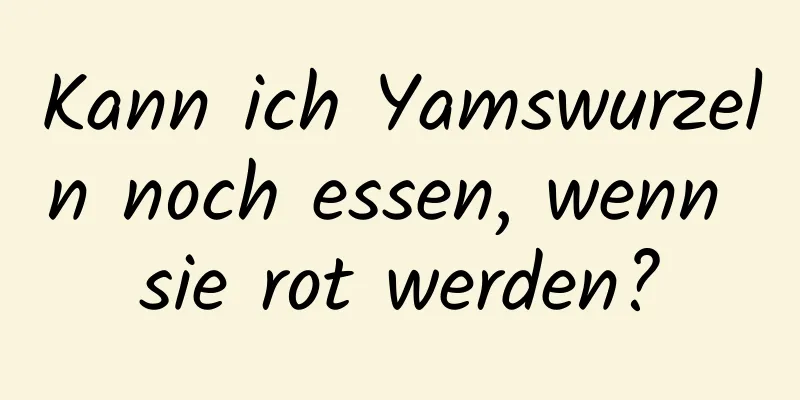Kann ich Yamswurzeln noch essen, wenn sie rot werden?