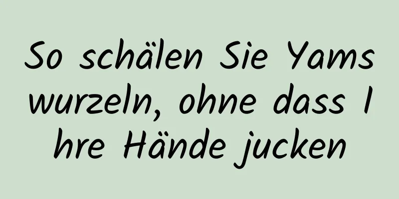 So schälen Sie Yamswurzeln, ohne dass Ihre Hände jucken