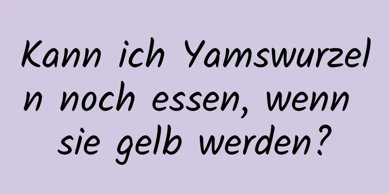 Kann ich Yamswurzeln noch essen, wenn sie gelb werden?