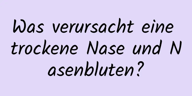Was verursacht eine trockene Nase und Nasenbluten?