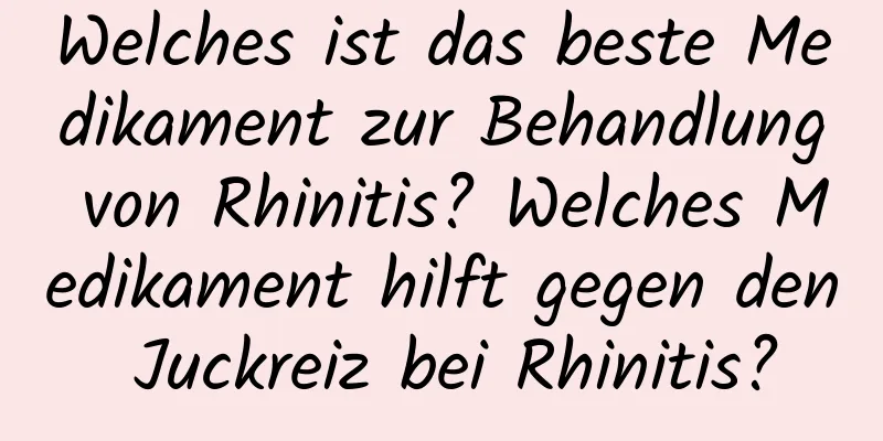 Welches ist das beste Medikament zur Behandlung von Rhinitis? Welches Medikament hilft gegen den Juckreiz bei Rhinitis?