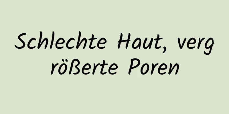 Schlechte Haut, vergrößerte Poren