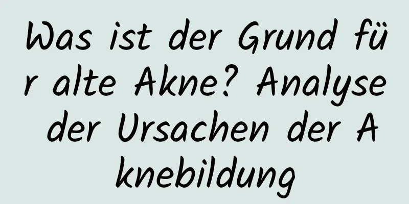 Was ist der Grund für alte Akne? Analyse der Ursachen der Aknebildung