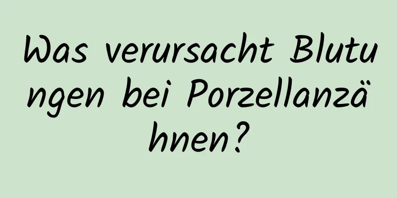 Was verursacht Blutungen bei Porzellanzähnen?