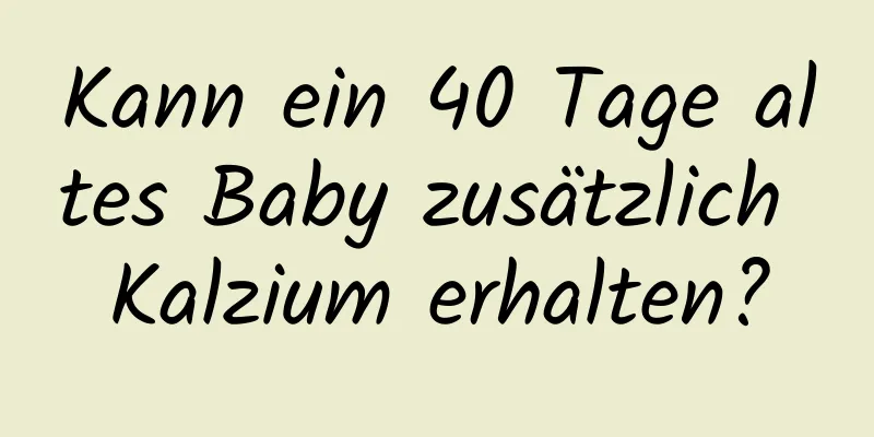Kann ein 40 Tage altes Baby zusätzlich Kalzium erhalten?
