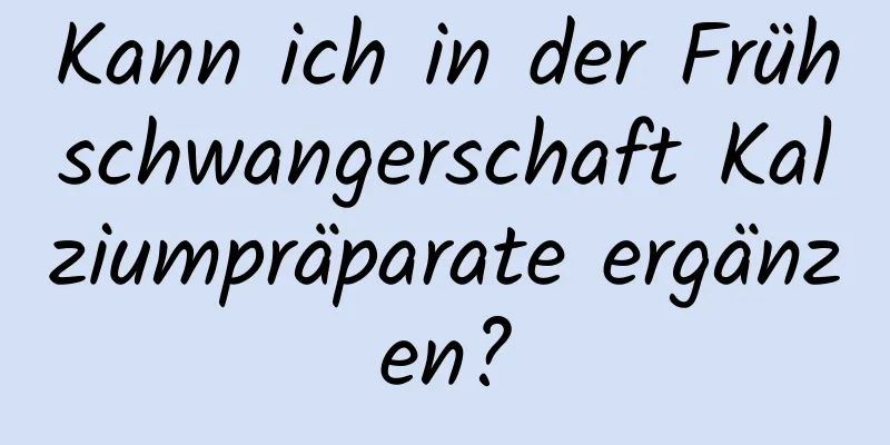 Kann ich in der Frühschwangerschaft Kalziumpräparate ergänzen?