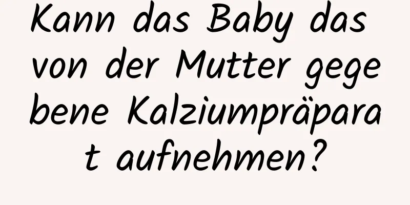 Kann das Baby das von der Mutter gegebene Kalziumpräparat aufnehmen?