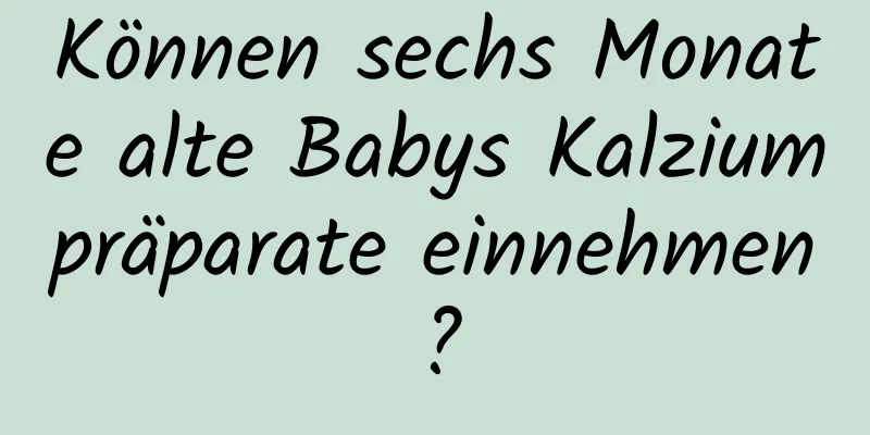 Können sechs Monate alte Babys Kalziumpräparate einnehmen?