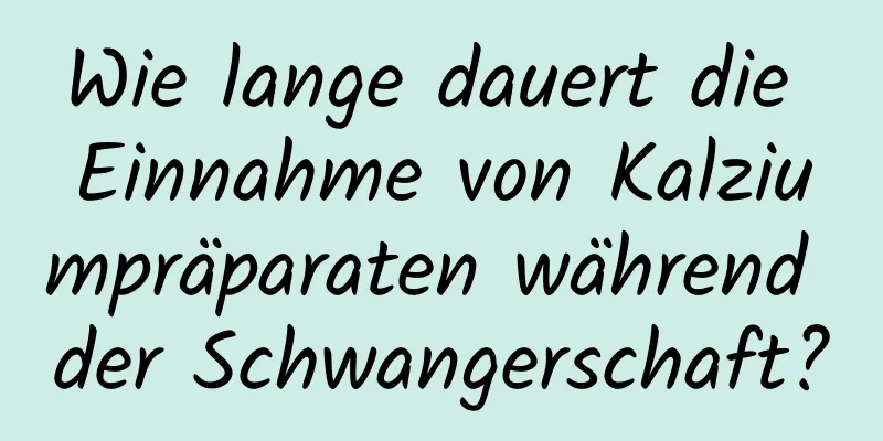 Wie lange dauert die Einnahme von Kalziumpräparaten während der Schwangerschaft?