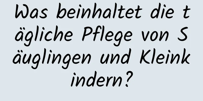 Was beinhaltet die tägliche Pflege von Säuglingen und Kleinkindern?