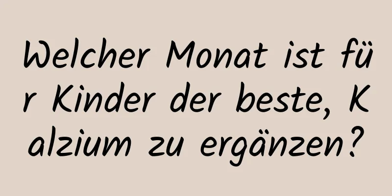 Welcher Monat ist für Kinder der beste, Kalzium zu ergänzen?