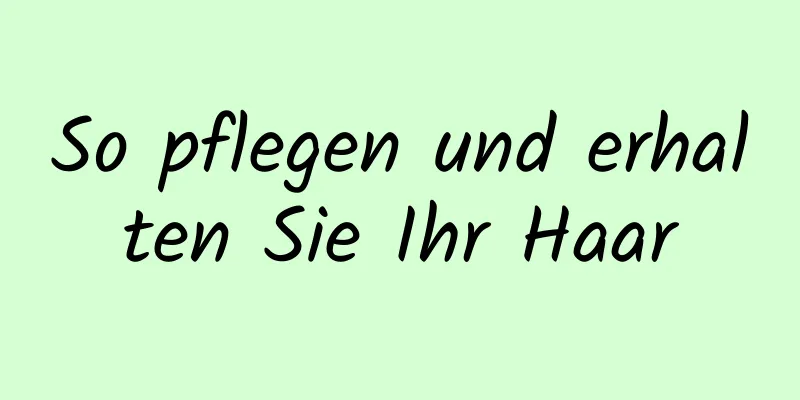 So pflegen und erhalten Sie Ihr Haar