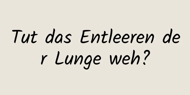 Tut das Entleeren der Lunge weh?