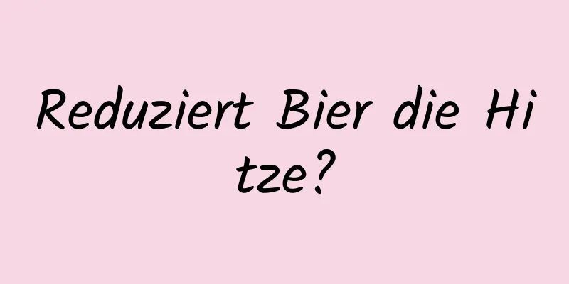 Reduziert Bier die Hitze?