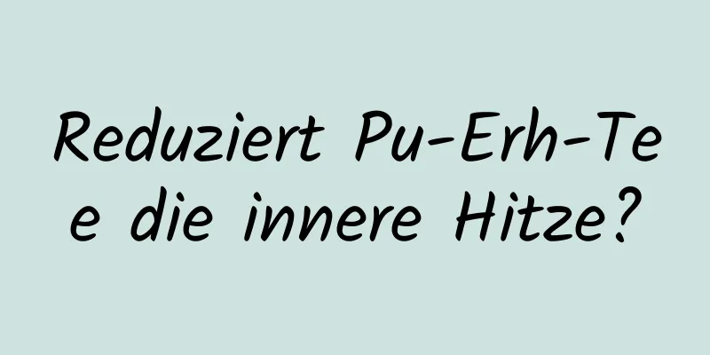 Reduziert Pu-Erh-Tee die innere Hitze?