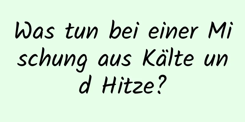 Was tun bei einer Mischung aus Kälte und Hitze?