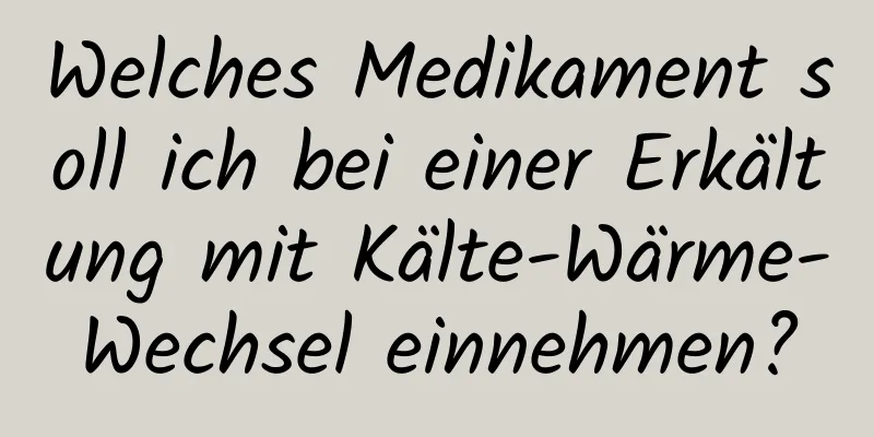 Welches Medikament soll ich bei einer Erkältung mit Kälte-Wärme-Wechsel einnehmen?