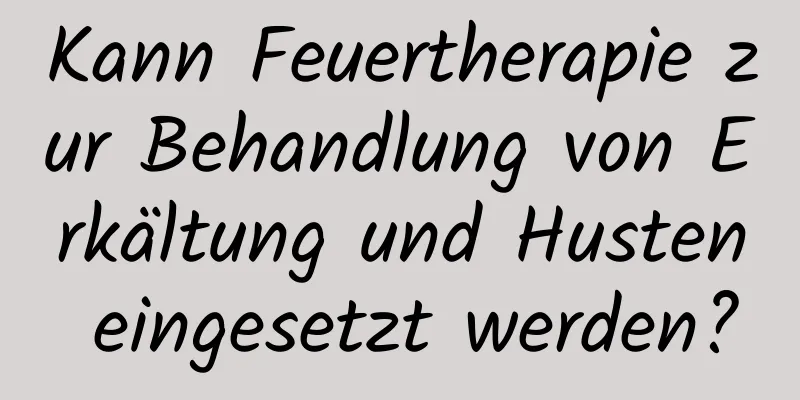 Kann Feuertherapie zur Behandlung von Erkältung und Husten eingesetzt werden?
