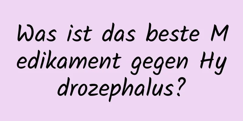 Was ist das beste Medikament gegen Hydrozephalus?