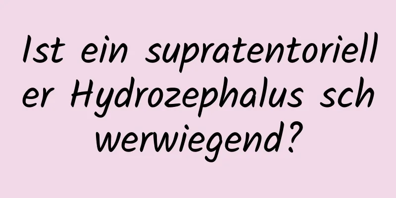 Ist ein supratentorieller Hydrozephalus schwerwiegend?