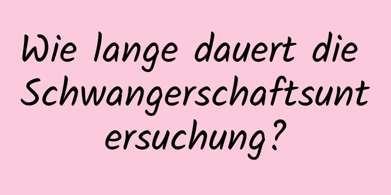 Wie lange dauert die Schwangerschaftsuntersuchung?